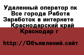 Удаленный оператор пк - Все города Работа » Заработок в интернете   . Краснодарский край,Краснодар г.